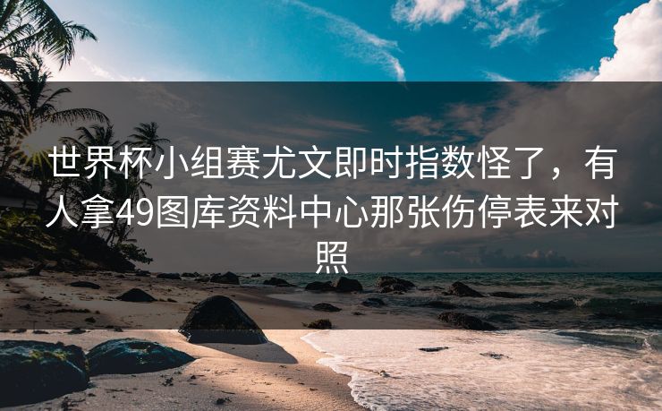世界杯小组赛尤文即时指数怪了，有人拿49图库资料中心那张伤停表来对照