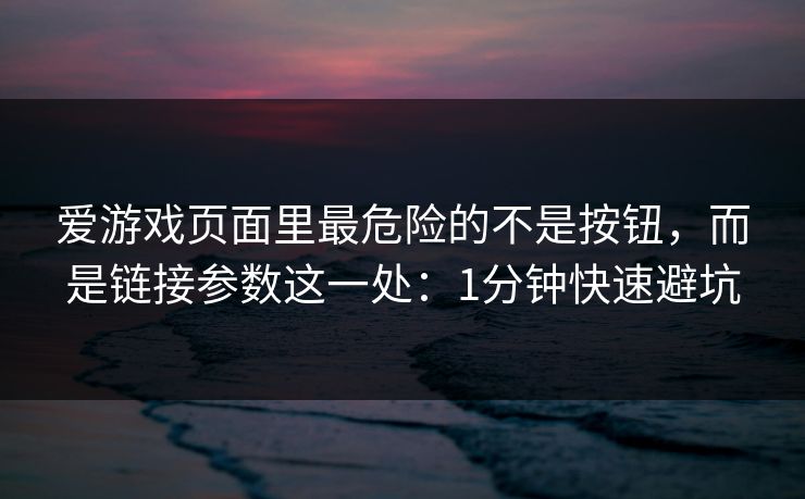 爱游戏页面里最危险的不是按钮，而是链接参数这一处：1分钟快速避坑