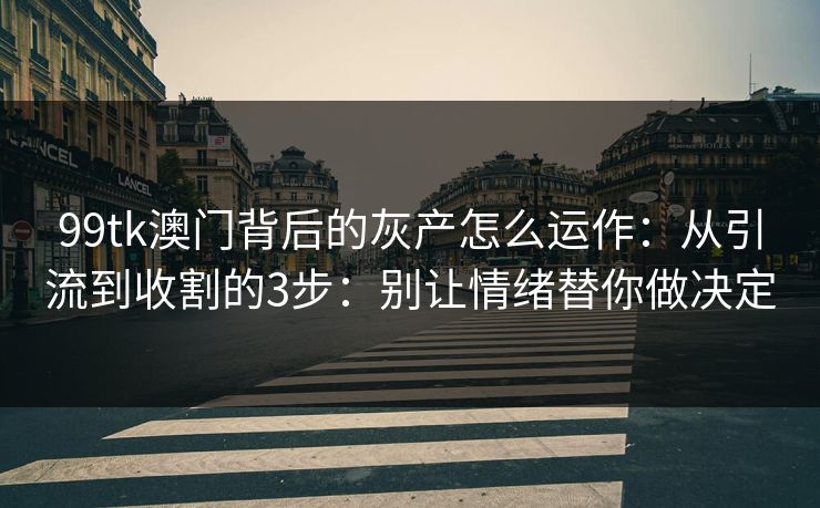 99tk澳门背后的灰产怎么运作：从引流到收割的3步：别让情绪替你做决定