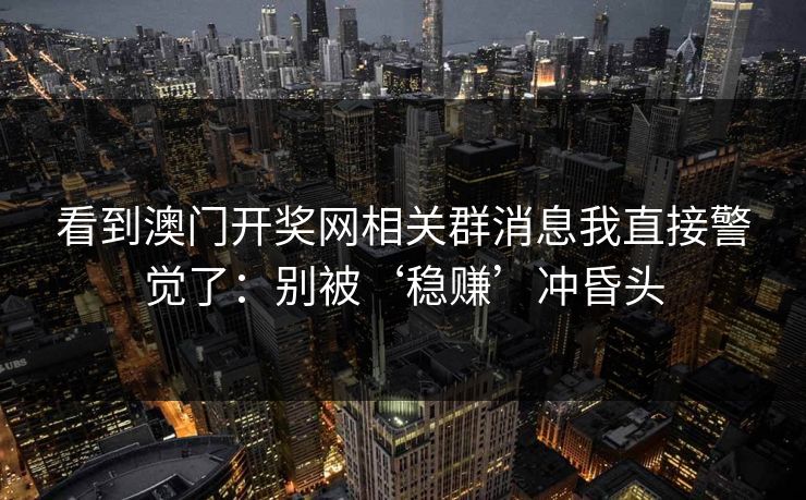 看到澳门开奖网相关群消息我直接警觉了：别被‘稳赚’冲昏头