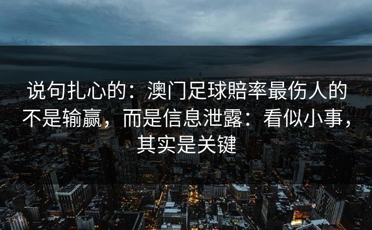 说句扎心的:澳门足球賠率最伤人的不是输赢,而是信息泄露:看似小事,其实是关键 说句扎心的:澳门足球賠率最伤人的不是输赢,而是信息泄露:看似小事,其实是关键
