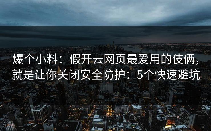爆个小料：假开云网页最爱用的伎俩，就是让你关闭安全防护：5个快速避坑