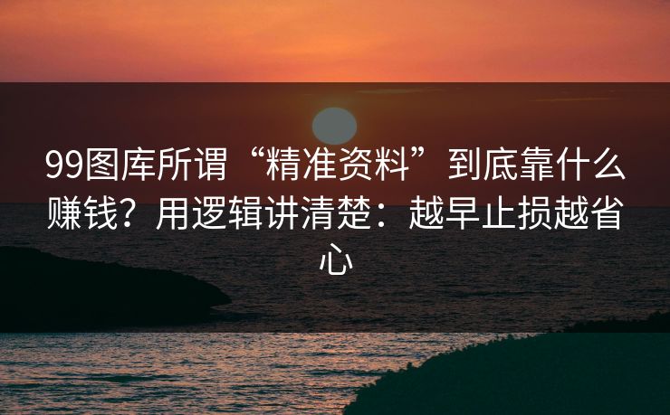 99图库所谓“精准资料”到底靠什么赚钱?用逻辑讲清楚:越早止损越省心 99图库所谓“精准资料”到底靠什么赚钱?用逻辑讲清楚:越早止损越省心