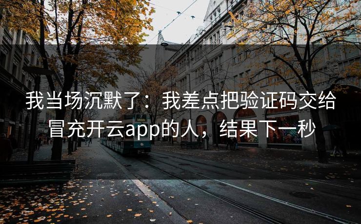 我当场沉默了：我差点把验证码交给冒充开云app的人，结果下一秒