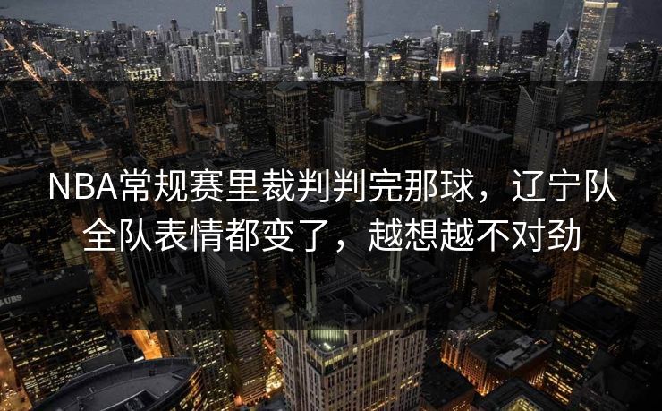 NBA常规赛里裁判判完那球，辽宁队全队表情都变了，越想越不对劲