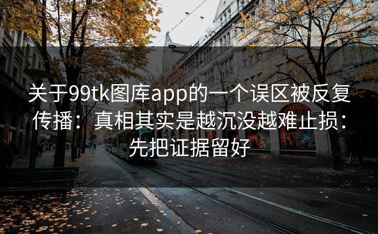 关于99tk图库app的一个误区被反复传播：真相其实是越沉没越难止损：先把证据留好