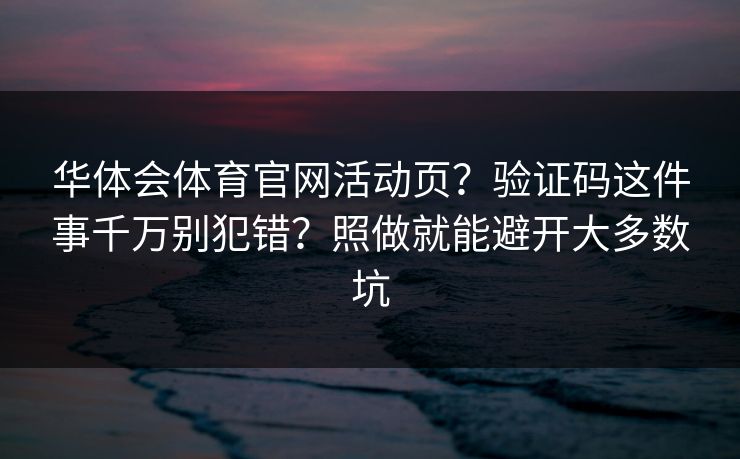 华体会体育官网活动页？验证码这件事千万别犯错？照做就能避开大多数坑
