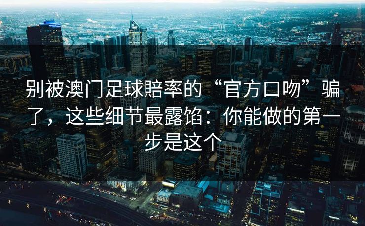 别被澳门足球賠率的“官方口吻”骗了,这些细节最露馅:你能做的第一步是这个 别被澳门足球賠率的“官方口吻”骗了,这些细节最露馅:你能做的第一步是这个