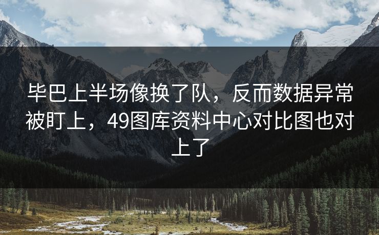 毕巴上半场像换了队,反而数据异常被盯上,49图库资料中心对比图也对上了 毕巴上半场像换了队,反而数据异常被盯上,49图库资料中心对比图也对上了