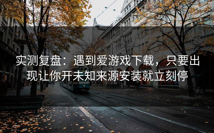 实测复盘:遇到爱游戏下载,只要出现让你开未知来源安装就立刻停 实测复盘:遇到爱游戏下载,只要出现让你开未知来源安装就立刻停