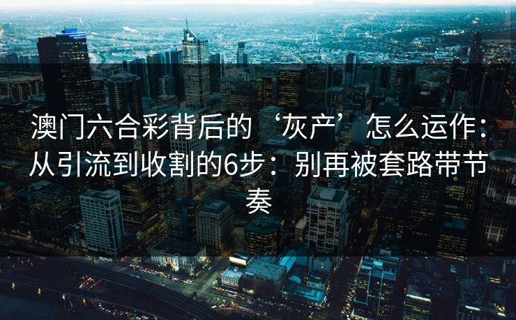 澳门六合彩背后的‘灰产’怎么运作:从引流到收割的6步:别再被套路带节奏 澳门六合彩背后的‘灰产’怎么运作:从引流到收割的6步:别再被套路带节奏