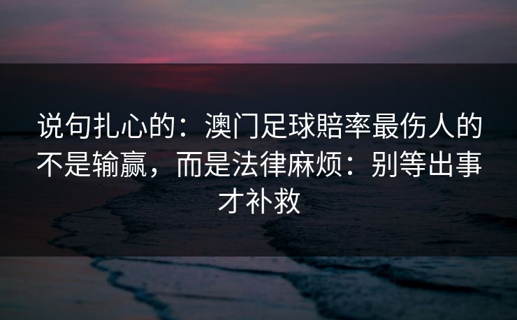 说句扎心的:澳门足球賠率最伤人的不是输赢,而是法律麻烦:别等出事才补救 说句扎心的:澳门足球賠率最伤人的不是输赢,而是法律麻烦:别等出事才补救