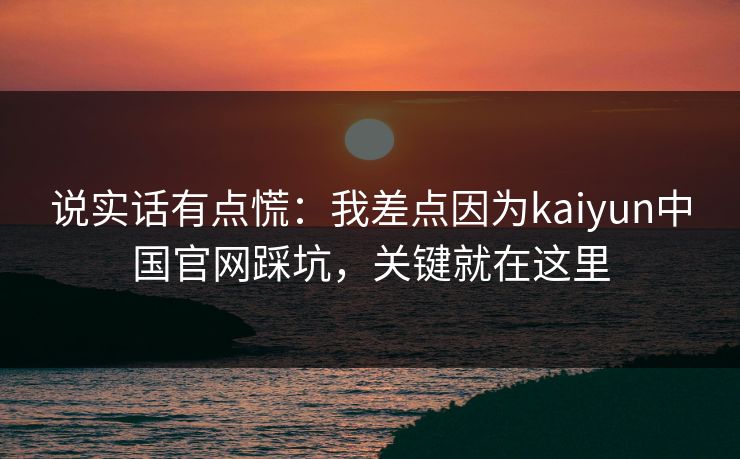 说实话有点慌：我差点因为kaiyun中国官网踩坑，关键就在这里