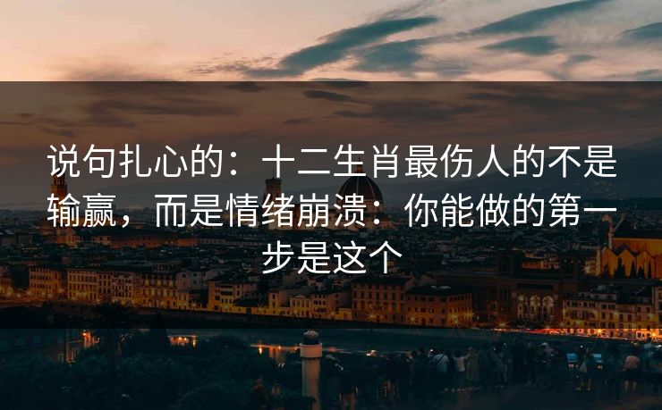 说句扎心的：十二生肖最伤人的不是输赢，而是情绪崩溃：你能做的第一步是这个