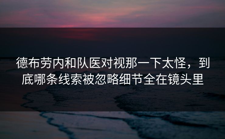 德布劳内和队医对视那一下太怪，到底哪条线索被忽略细节全在镜头里