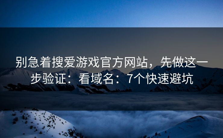 别急着搜爱游戏官方网站，先做这一步验证：看域名：7个快速避坑