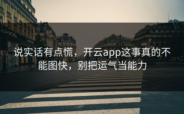 说实话有点慌，开云app这事真的不能图快，别把运气当能力