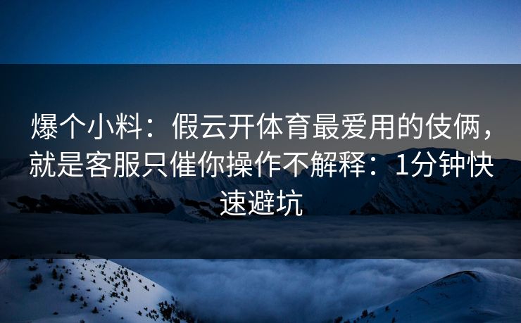 爆个小料：假云开体育最爱用的伎俩，就是客服只催你操作不解释：1分钟快速避坑