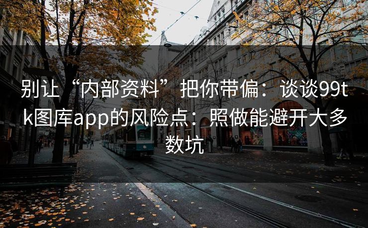 别让“内部资料”把你带偏：谈谈99tk图库app的风险点：照做能避开大多数坑