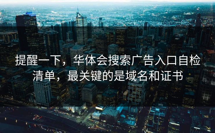提醒一下，华体会搜索广告入口自检清单，最关键的是域名和证书