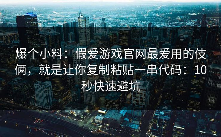 爆个小料：假爱游戏官网最爱用的伎俩，就是让你复制粘贴一串代码：10秒快速避坑