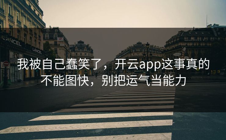 我被自己蠢笑了，开云app这事真的不能图快，别把运气当能力