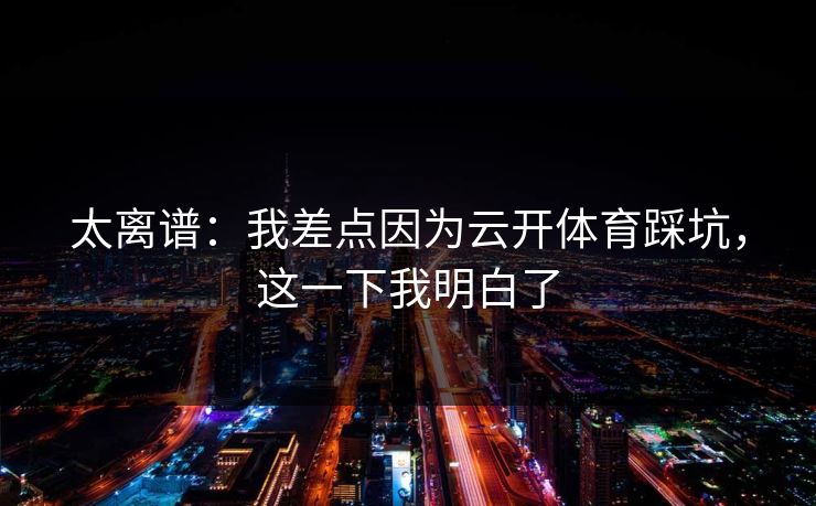 太离谱：我差点因为云开体育踩坑，这一下我明白了