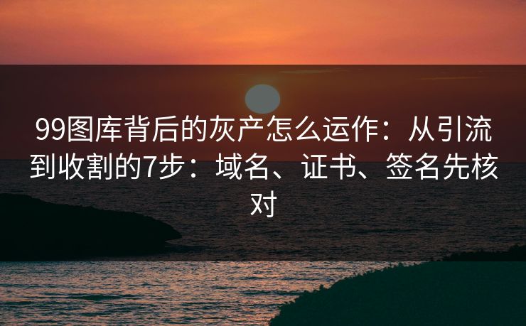 99图库背后的灰产怎么运作:从引流到收割的7步:域名、证书、签名先核对 99图库背后的灰产怎么运作:从引流到收割的7步:域名、证书、签名先核对