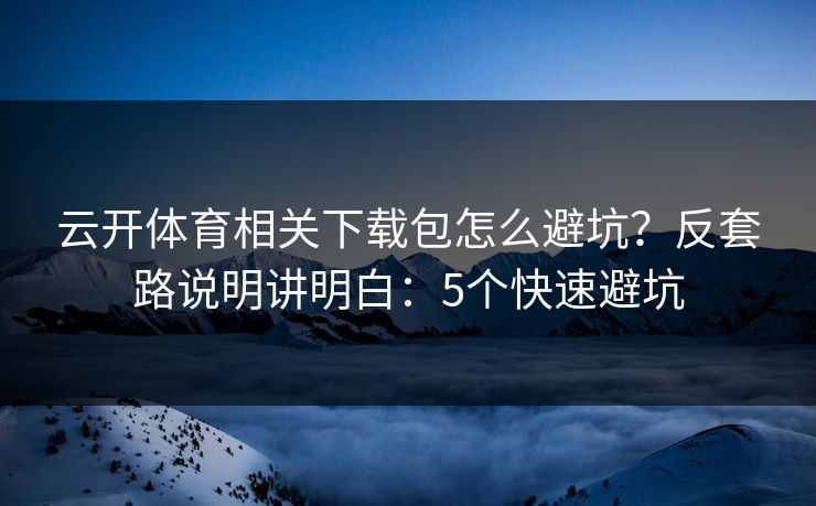 云开体育相关下载包怎么避坑?反套路说明讲明白:5个快速避坑 云开体育相关下载包怎么避坑?反套路说明讲明白:5个快速避坑
