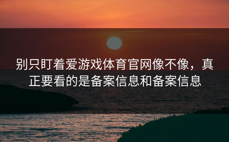 别只盯着爱游戏体育官网像不像，真正要看的是备案信息和备案信息