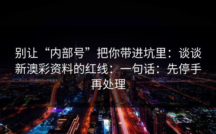 别让“内部号”把你带进坑里:谈谈新澳彩资料的红线:一句话:先停手再处理 别让“内部号”把你带进坑里:谈谈新澳彩资料的红线:一句话:先停手再处理