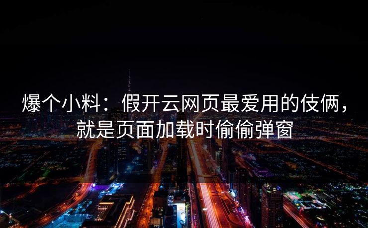 爆个小料：假开云网页最爱用的伎俩，就是页面加载时偷偷弹窗