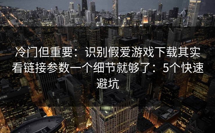 冷门但重要：识别假爱游戏下载其实看链接参数一个细节就够了：5个快速避坑