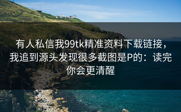 有人私信我99tk精准资料下载链接，我追到源头发现很多截图是P的：读完你会更清醒