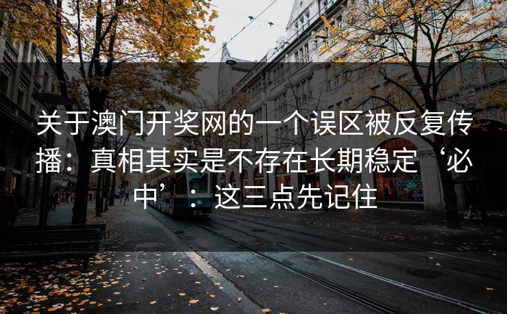 关于澳门开奖网的一个误区被反复传播：真相其实是不存在长期稳定‘必中’：这三点先记住