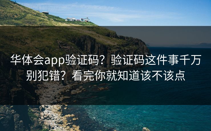 华体会app验证码？验证码这件事千万别犯错？看完你就知道该不该点