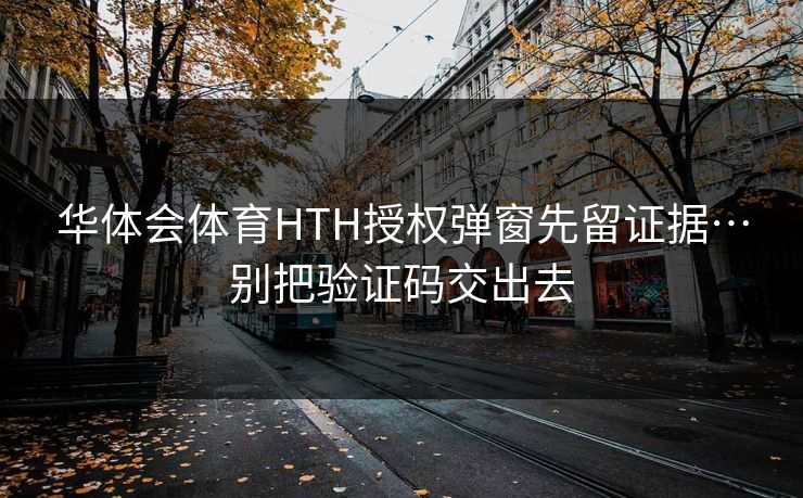华体会体育HTH授权弹窗先留证据…别把验证码交出去