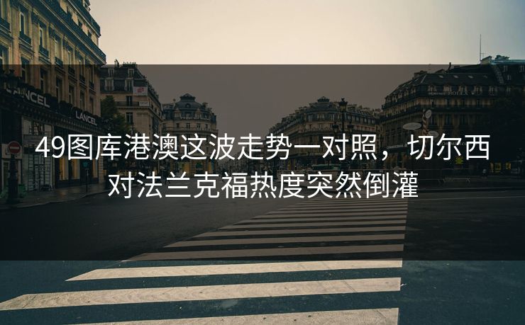 49图库港澳这波走势一对照,切尔西对法兰克福热度突然倒灌 49图库港澳这波走势一对照,切尔西对法兰克福热度突然倒灌