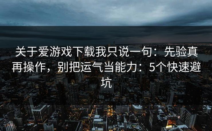关于爱游戏下载我只说一句:先验真再操作,别把运气当能力:5个快速避坑 关于爱游戏下载我只说一句:先验真再操作,别把运气当能力:5个快速避坑