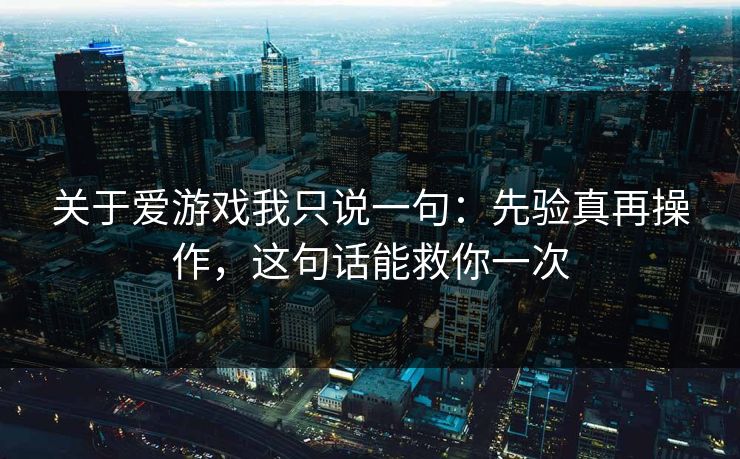 关于爱游戏我只说一句:先验真再操作,这句话能救你一次 关于爱游戏我只说一句:先验真再操作,这句话能救你一次